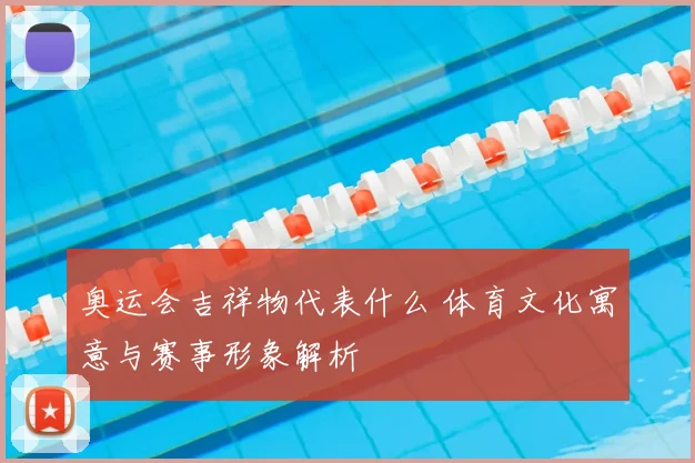 奥运会吉祥物代表什么 体育文化寓意与赛事形象解析