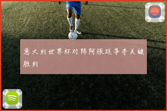 意大利世界杯对阵阿根廷争夺关键胜利
