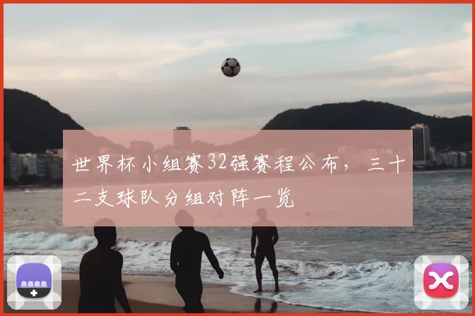 世界杯小组赛32强赛程公布,三十二支球队分组对阵一览