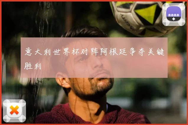 意大利世界杯对阵阿根廷争夺关键胜利