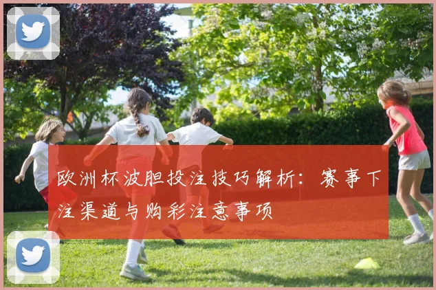 欧洲杯波胆投注技巧解析：赛事下注渠道与购彩注意事项