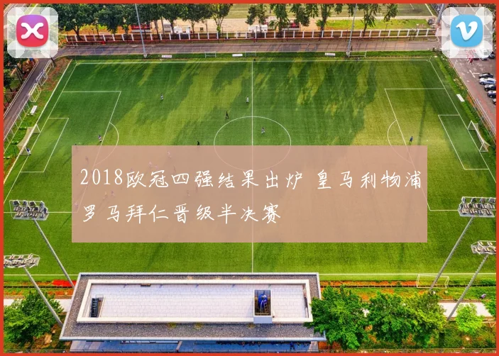 2018欧冠四强结果出炉 皇马利物浦罗马拜仁晋级半决赛