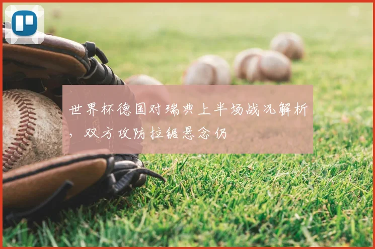 世界杯德国对瑞典上半场战况解析，双方攻防拉锯悬念仍