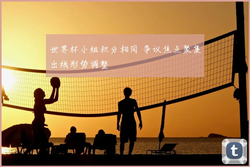世界杯小组积分相同 争议焦点聚集出线形势调整