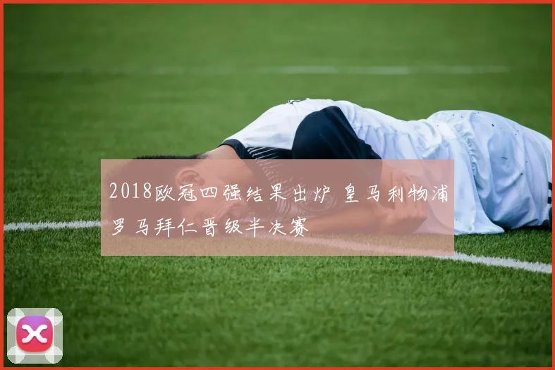 2018欧冠四强结果出炉 皇马利物浦罗马拜仁晋级半决赛