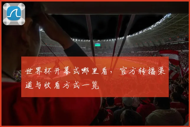 世界杯开幕式哪里看，官方转播渠道与收看方式一览