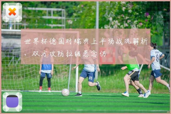 世界杯德国对瑞典上半场战况解析，双方攻防拉锯悬念仍