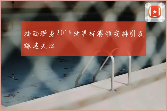 梅西现身2018世界杯赛程安排引发球迷关注