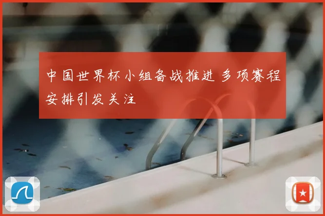 中国世界杯小组备战推进 多项赛程安排引发关注